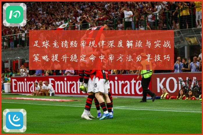 足球竞猜赔率规律深度解读与实战策略提升稳定命中率方法分享技巧数据研判-深度解析