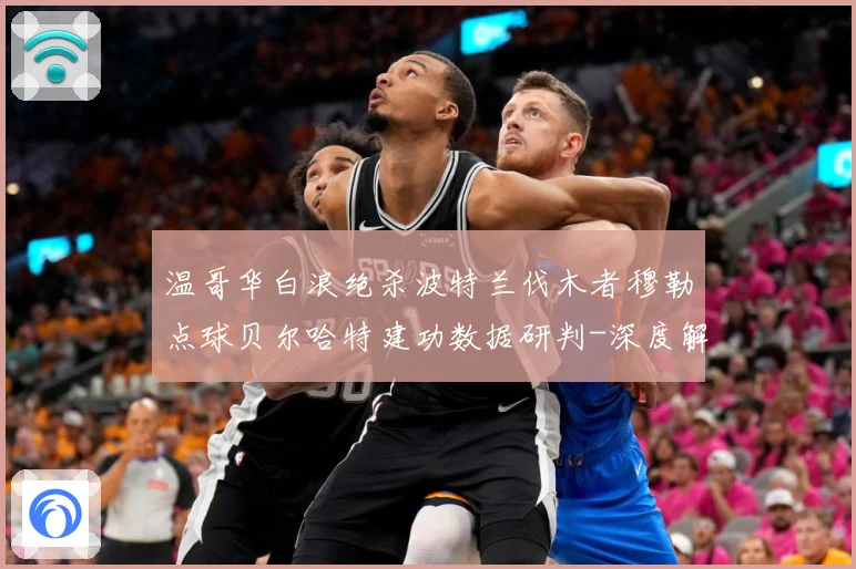 温哥华白浪绝杀波特兰伐木者穆勒点球贝尔哈特建功数据研判-深度解析
