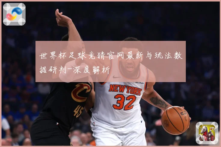 世界杯足球竞猜官网最新与玩法数据研判-深度解析