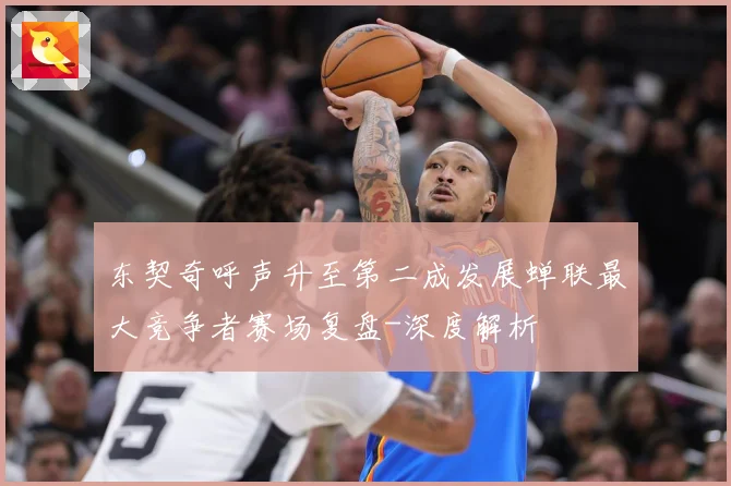 东契奇呼声升至第二成发展蝉联最大竞争者赛场复盘-深度解析