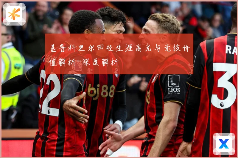 基普科里尔田径生涯高光与竞技价值解析-深度解析