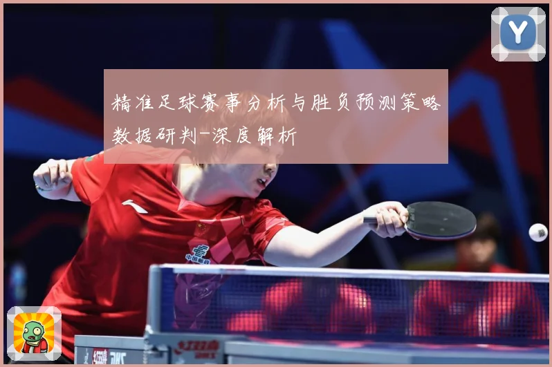 精准足球赛事分析与胜负预测策略数据研判-深度解析