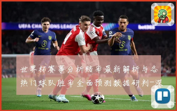 世界杯赛事分析赔率最新解析与各热门球队胜率全面预测数据研判-深度解析