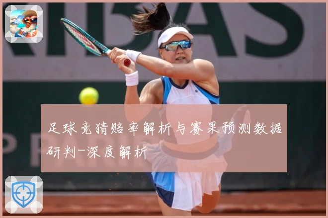 足球竞猜赔率解析与赛果预测数据研判-深度解析
