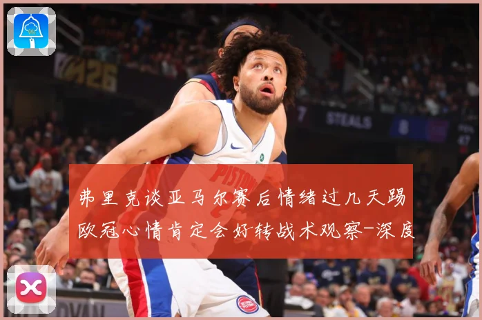 弗里克谈亚马尔赛后情绪过几天踢欧冠心情肯定会好转战术观察-深度解析