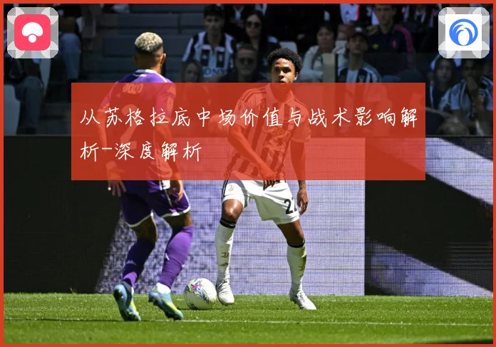 从苏格拉底中场价值与战术影响解析-深度解析