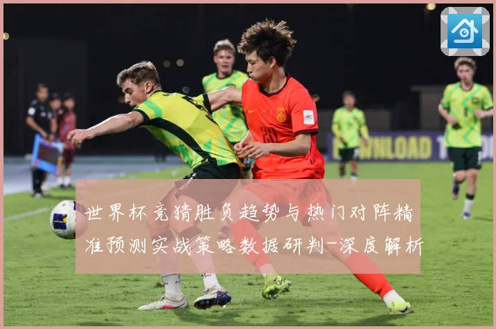 世界杯竞猜胜负趋势与热门对阵精准预测实战策略数据研判-深度解析