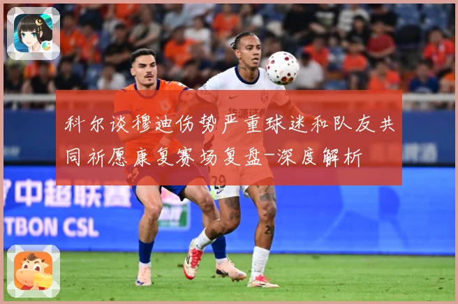 科尔谈穆迪伤势严重球迷和队友共同祈愿康复赛场复盘-深度解析