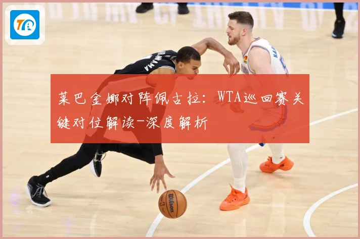 莱巴金娜对阵佩古拉：WTA巡回赛关键对位解读-深度解析