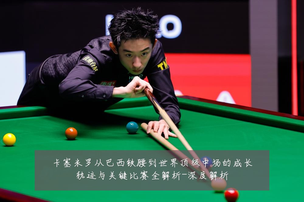 卡塞米罗从巴西铁腰到世界顶级中场的成长轨迹与关键比赛全解析-深度解析