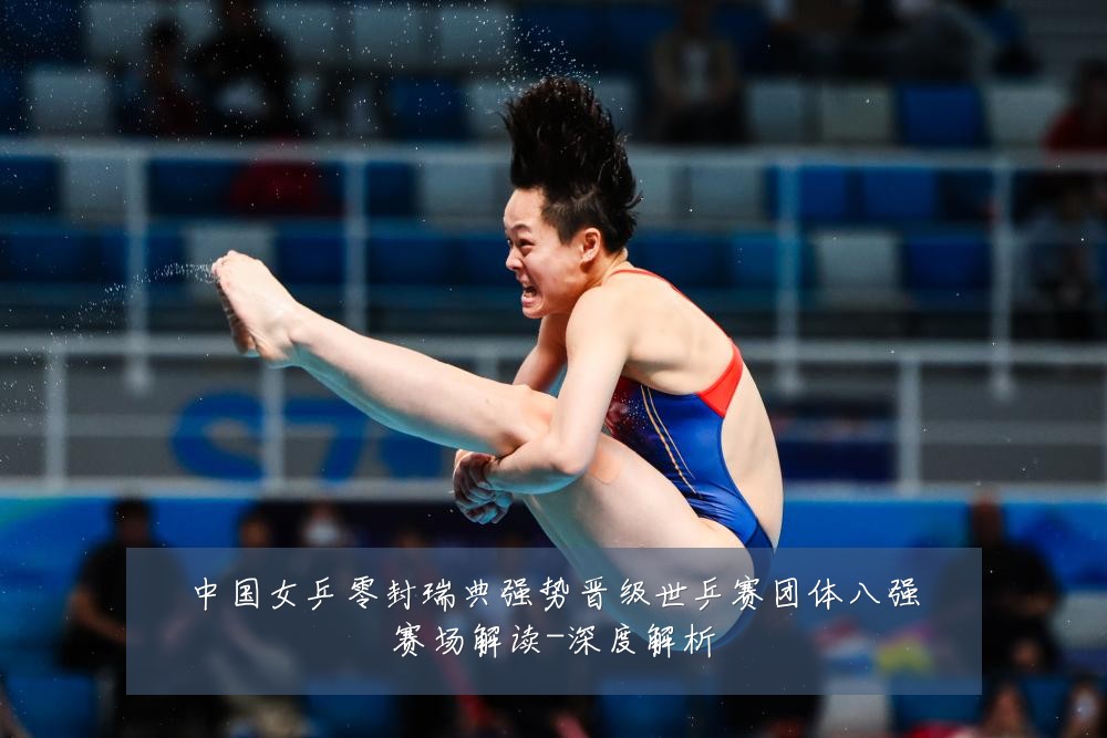 中国女乒零封瑞典强势晋级世乒赛团体八强赛场解读-深度解析