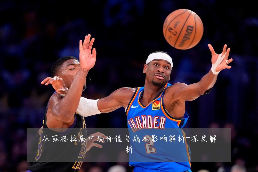 从苏格拉底中场价值与战术影响解析-深度解析