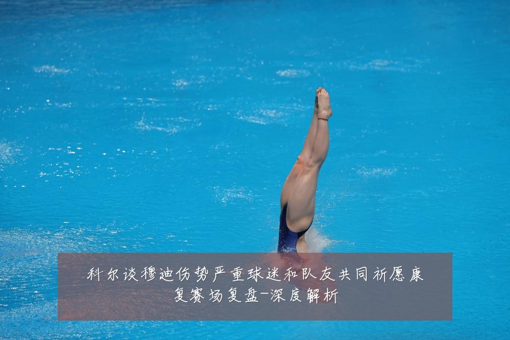 科尔谈穆迪伤势严重球迷和队友共同祈愿康复赛场复盘-深度解析