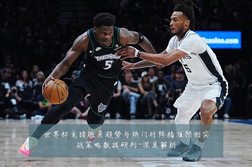 世界杯竞猜胜负趋势与热门对阵精准预测实战策略数据研判-深度解析
