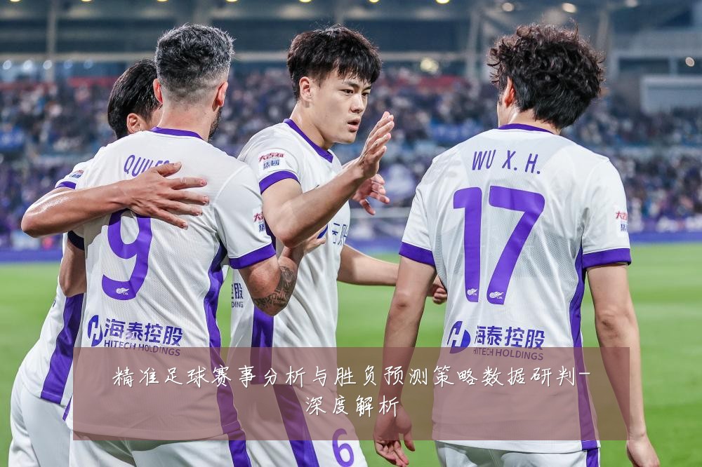 精准足球赛事分析与胜负预测策略数据研判-深度解析